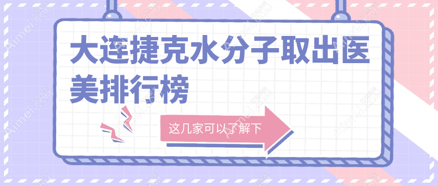 大连捷克水分子取出顶尖机构盘点,前10强含维恩悦容未莱等医美门诊部及沙医生整形等
