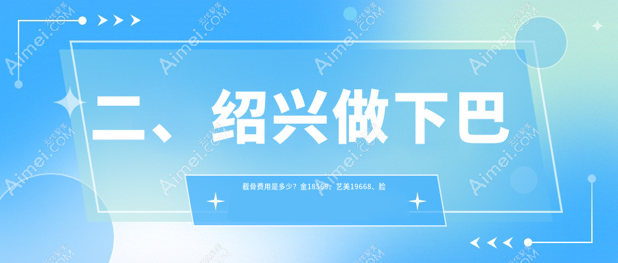 二、绍兴做下巴截骨费用是多少?金18569、艺美19668、脸博士19180