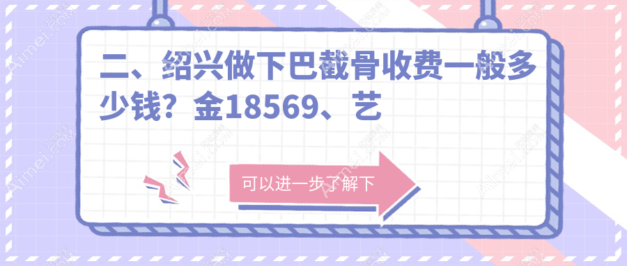 二、绍兴做下巴截骨收费一般多少钱?金18569、艺美19668、脸博士19180