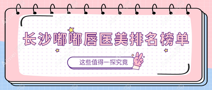 长沙嘟嘟唇打造首选!爱思特等十大医美名院排行,美莱甄美芯等谁更出彩?