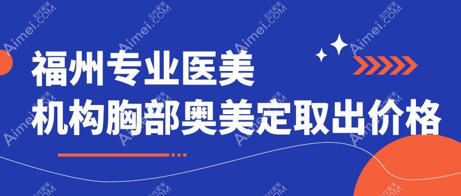 福州专业医美机构胸部奥美定取出价格表详览及医院地址指南
