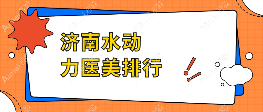 济南地区水动力医美服务优质医院排名榜，附价格表及医院详细地址