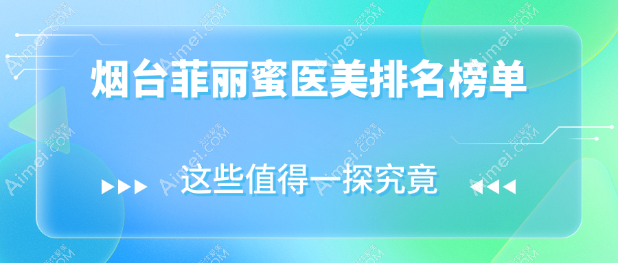 烟台菲丽蜜整形推荐:鹏爱整形与伯仕医美领衔前10强机构