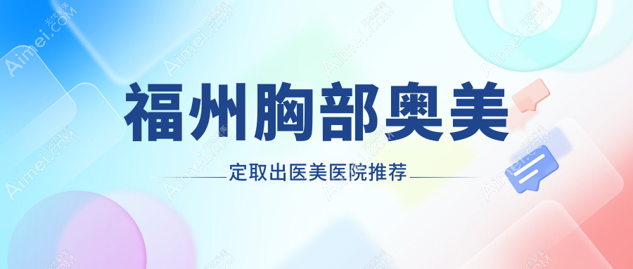 福州专业医美机构胸部奥美定取出价格表详览及医院地址指南