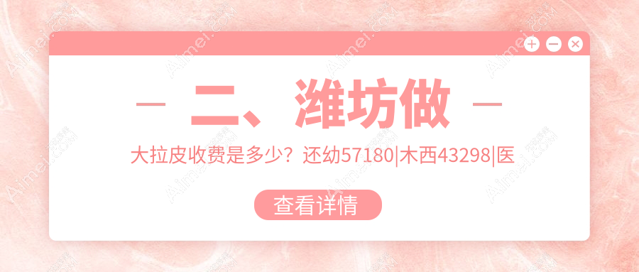 二、潍坊做大拉皮收费是多少?还幼57180|木西43298|医学院整形外科医院44899