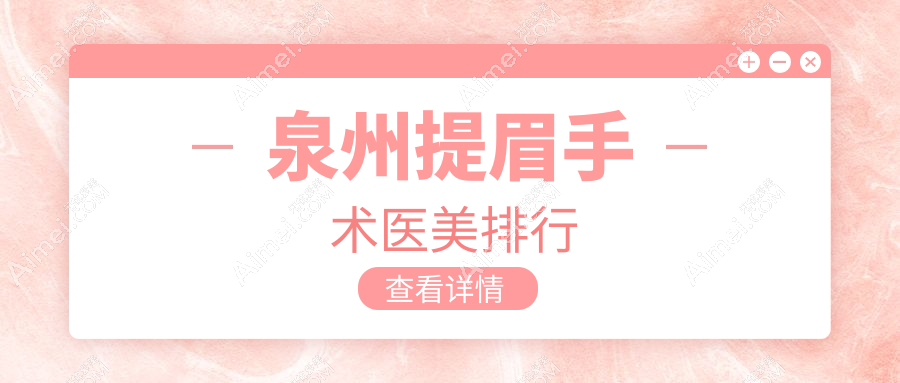 泉州提眉手术哪家医美医院好?推荐专业机构附上价格表及医院地址