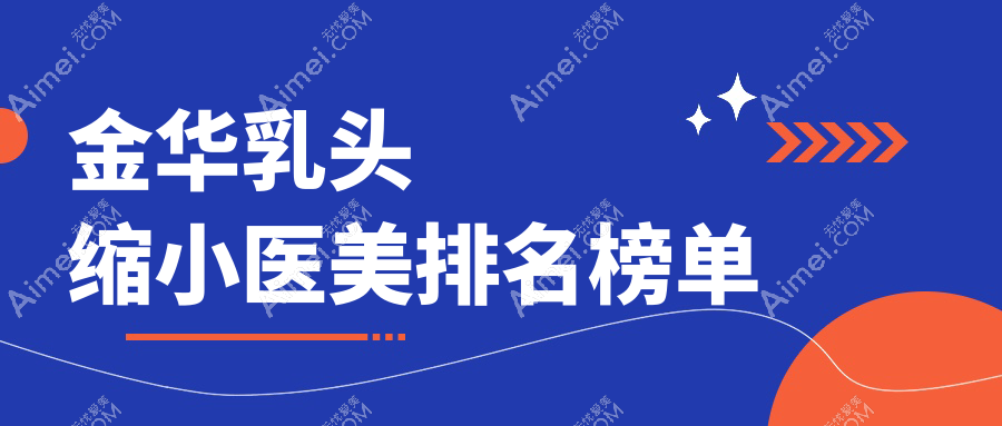 金华乳头缩小医美医院哪家好?专业推荐,附乳头缩小价格表及医院地址