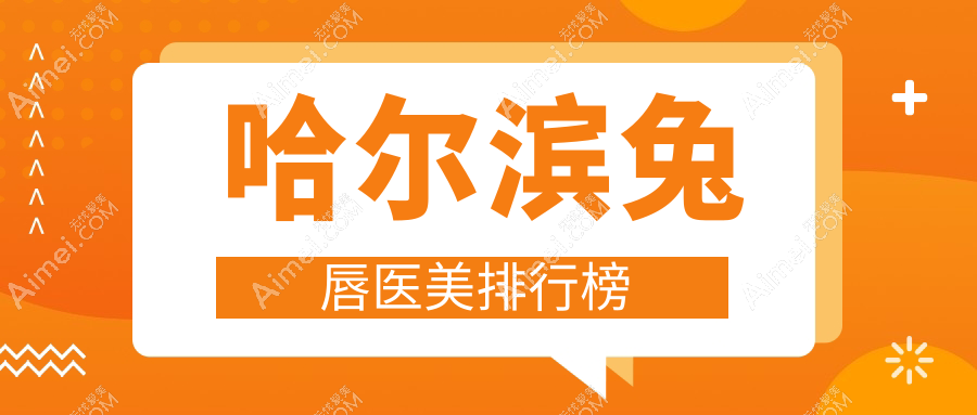 哈尔滨兔唇医美修复权威排名:十大推荐医院含索菲、名大、美之约等