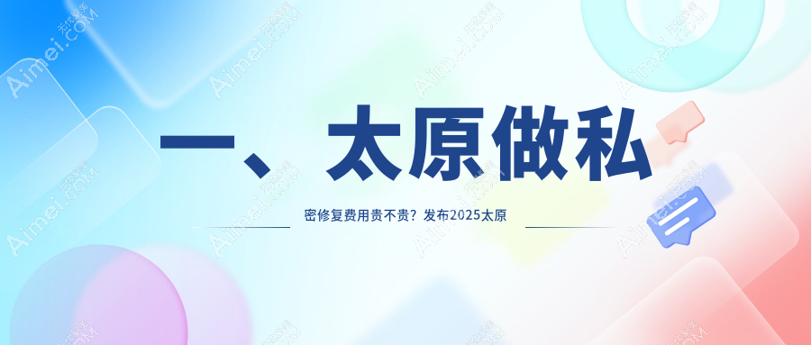 一、太原做私密修复费用贵不贵?发布2025太原私密修复收费表
