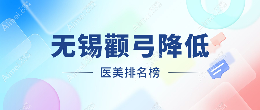 无锡颧弓降低医美优选医院推荐,哪家技术好?附价格表及医院地址