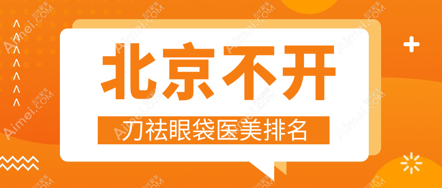 北京不开刀祛眼袋精选!揭秘北京壹加壹、韶华等前10医美门诊部的魅力之选