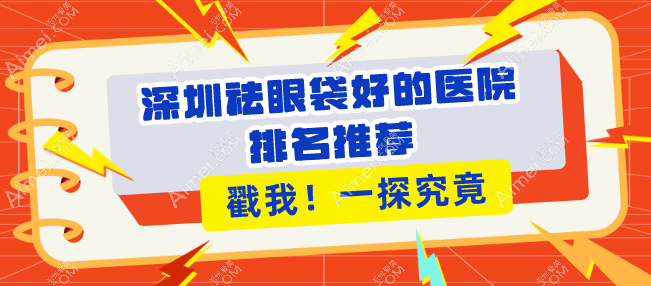 深圳祛眼袋好的医院排名：健丽/八大处/美莱等10家医院上榜，告别眼袋，重拾自信！