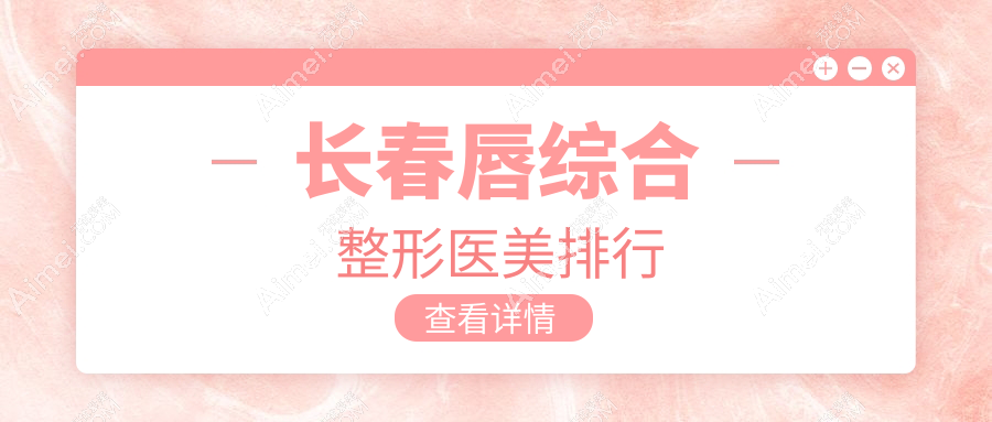 长春唇综合整形权威排行前十医美机构 详解唇形美化价格表