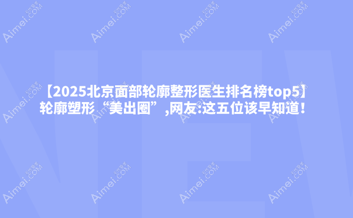 【2025北京面部轮廓整形医生排名榜top5】轮廓塑形“美出圈”,网友:这五位该早知道!