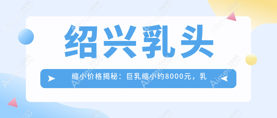 绍兴乳头缩小价格揭秘:巨乳缩小约8000元,乳晕缩小仅需2000元起