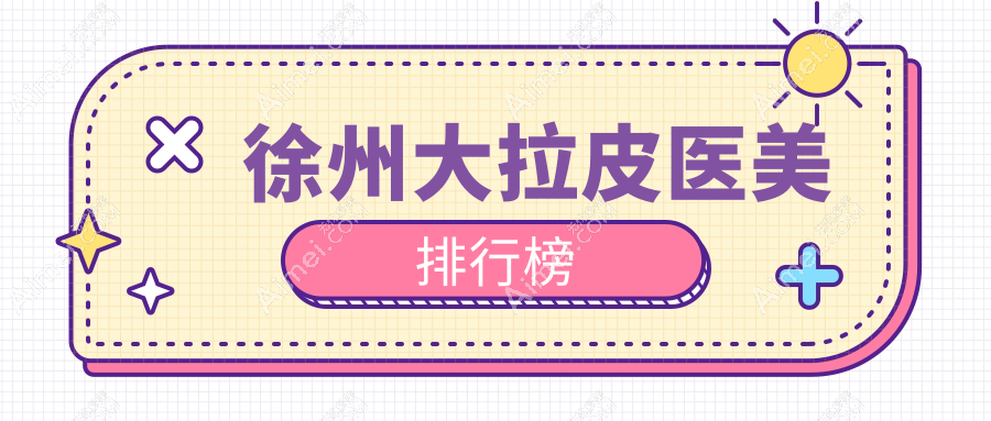 徐州大拉皮医美推荐医院揭晓,哪家技术好?附价格表及医院详细地址
