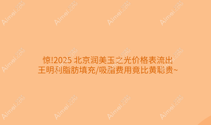 惊!2025北京润美玉之光价格表流出,王明利脂肪填充/吸脂费用竟比黄聪贵~