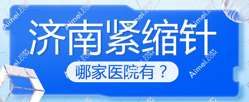 济南紧缩针哪家医院有?济南艺星/诺德/韩氏可网上预约紧致收缩针