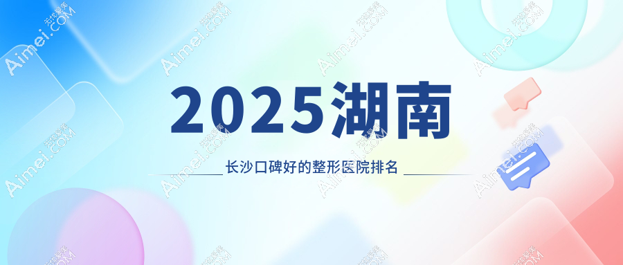2025湖南长沙口碑好的整形医院排名实测,雅美|鹏爱等10家上榜,凭实力出圈!