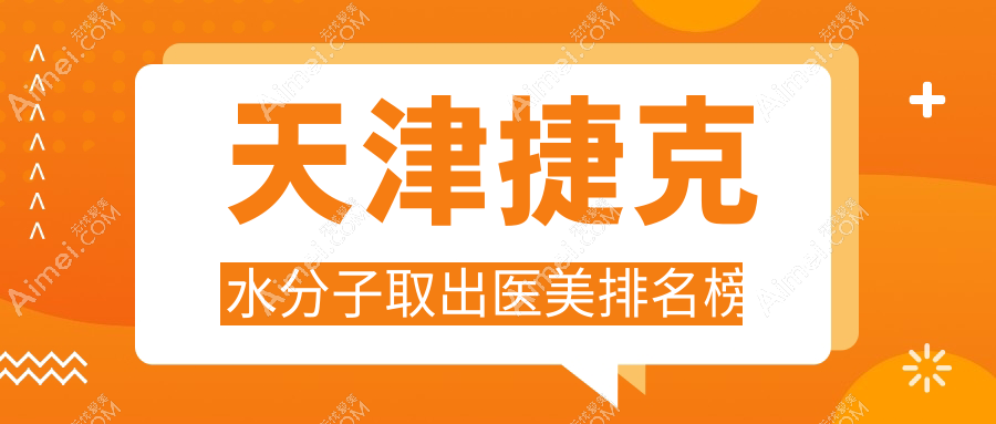 天津捷克水分子取出专业医美机构推荐,附价格表及医院详细地址