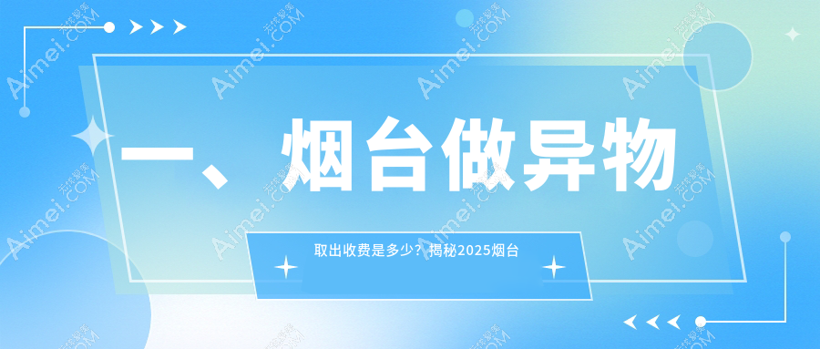 烟台异物取出价格表大揭秘:专业医美服务,安全取出仅需10000元起!