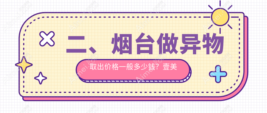 二、烟台做异物取出价格一般多少钱?壹美天成8399|华韩8990|鹏爱8269