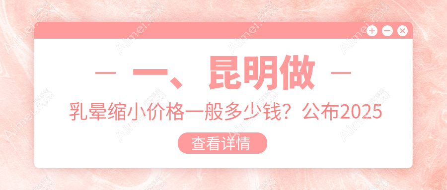 昆明乳晕缩小费用揭晓:昆大疤痕医学等十家医美机构收费标准对比