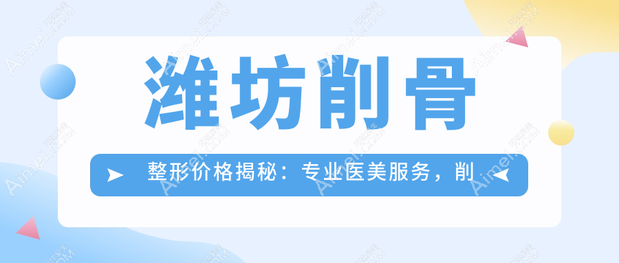 潍坊削骨整形价格揭秘:专业医美服务,削骨费用仅需20000元起