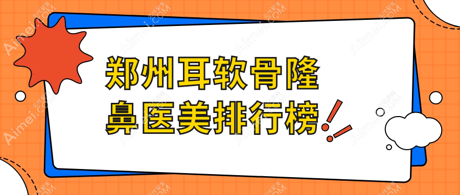 郑州耳软骨隆鼻精选TOP10医美机构,美菲斯、清禾原素等名院集结推荐