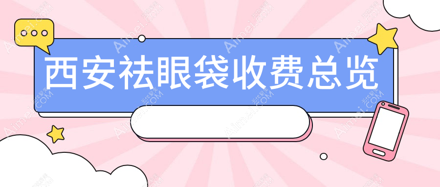 西安祛眼袋收费标准揭秘:十家知名医美机构如新长安妇产医院整形科等报价对比
