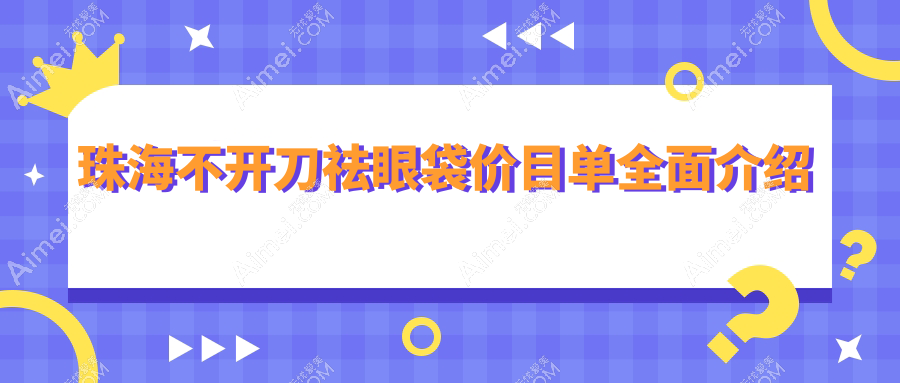 珠海不开刀祛眼袋价格表发布,详细了解安全高效祛眼袋方案