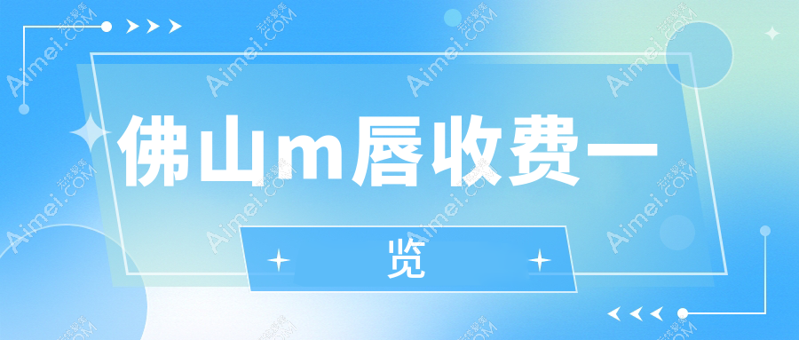 佛山做M唇收费标准揭晓?广东顺德广大等十大医美机构价格对比