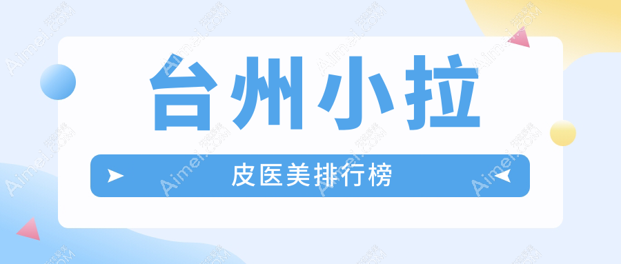 台州做小拉皮口碑前五医美机构盘点,爱莱美、温岭维多利亚等上榜推荐