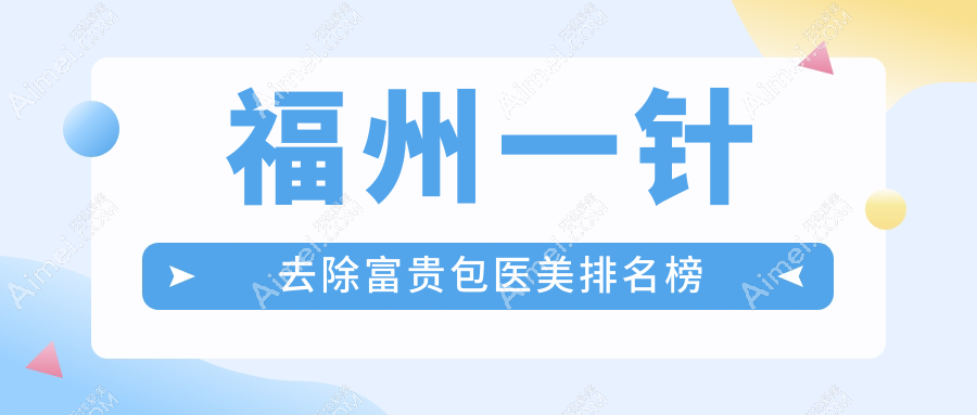 福州去除富贵包优选医院榜单揭晓:前10名含名韩、美琳达、美贝尔等医美机构
