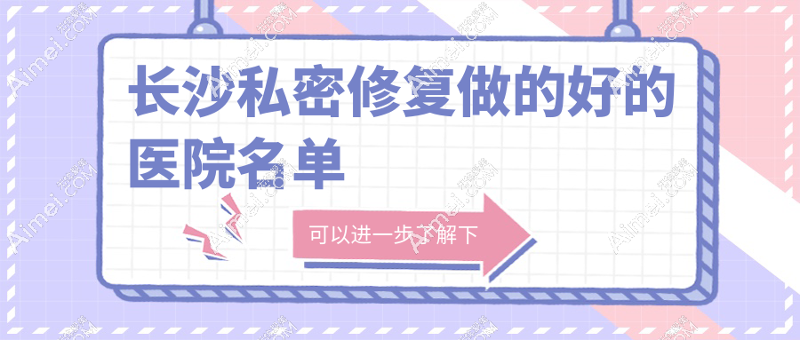 宝,长沙私密修复做的好的医院攻略在这!长沙爱思特/美莱私密紧缩技术费用碾压全场