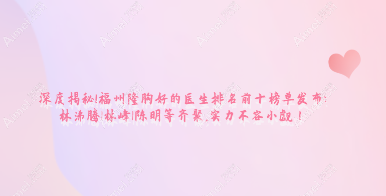 深度揭秘!福州隆胸好的医生排名前十榜单发布:林沸腾|林峰|陈明等齐聚,实力不容小觑! 深度揭秘!福州隆胸好的医生排名前十榜单发布:林沸腾|林峰|陈明等齐聚,实力不容小觑!