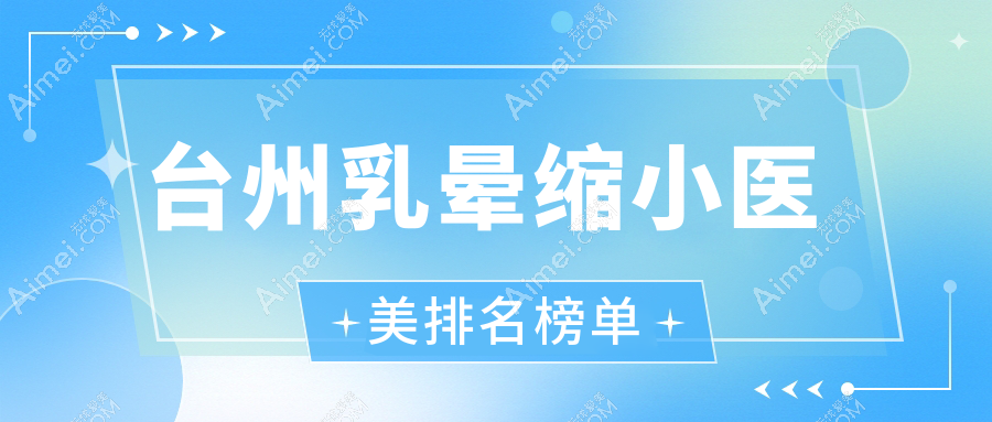 台州乳晕缩小前五强医美机构揭秘,附乳晕缩小价格表及医院详细地址