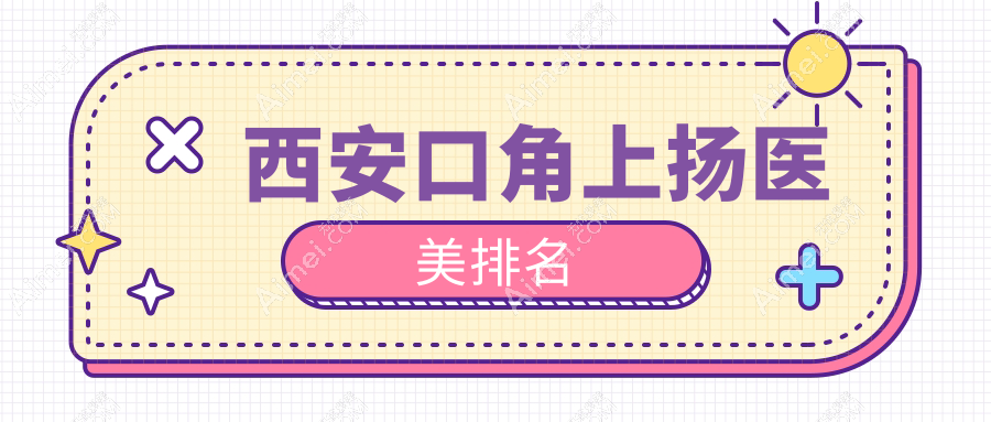 西安口角上扬医美哪家强?推荐这十家门诊:西美、叶子、圣梦等对比