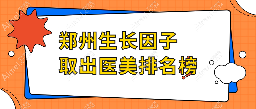 郑州生长因子取出医美医院排名榜单发布,专业机构安全取出仅需5000元起