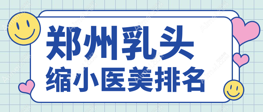 郑州乳头缩小医美医院热门排行,新美康、丽天、科大等十强推荐
