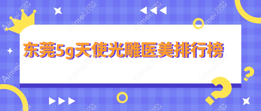 东莞哪家医美机构做5G天使光雕更专业?推荐医院及5G光雕价格5000元起