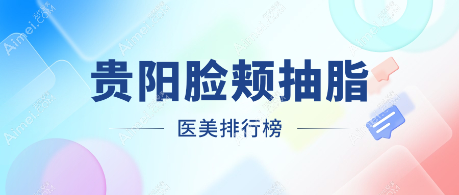 贵阳脸颊抽脂哪家医美医院好?专业推荐,附详细价格表供您参考