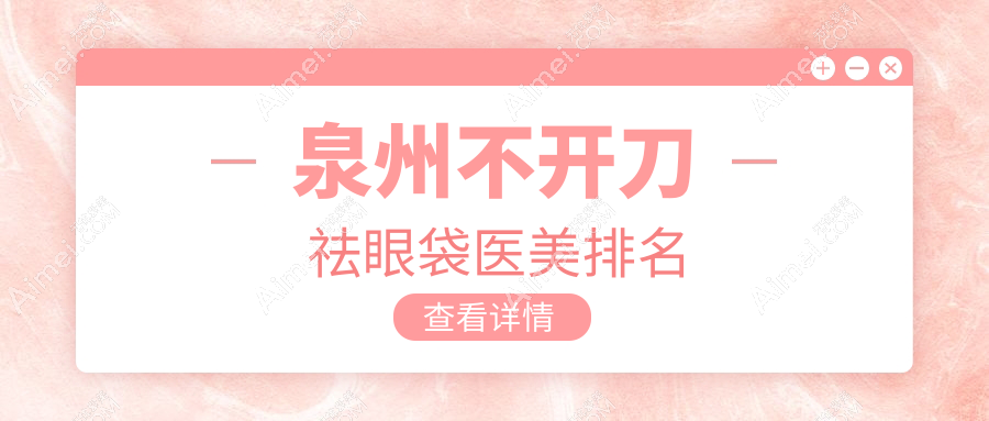 泉州不开刀祛眼袋推荐前十医美机构,附详细价格表及医院地址指南