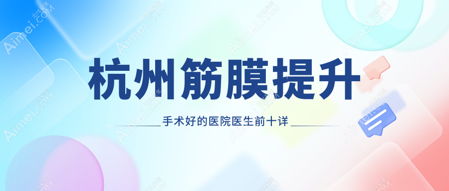 杭州筋膜提升手术哪家好？美莱/时光等十大医院医生团队、技术特色深度对比