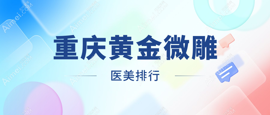 重庆黄金微雕医美医院排名揭晓,附带详细黄金微雕价格表供参考