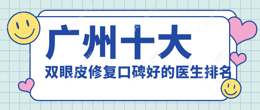 广州十大双眼皮修复口碑好的医生排名：前3吕方中/李光琴/赵成利必推，技术超绝