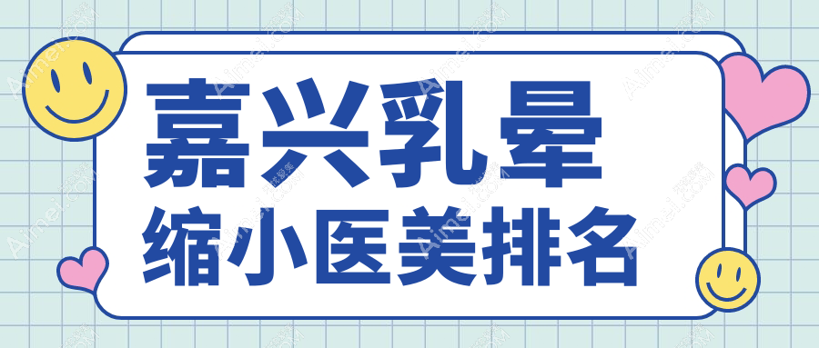 嘉兴乳晕缩小医美医院排名出炉,海宁维多利亚与禾美整形备受推荐