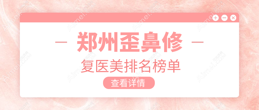 郑州歪鼻修复医美医院排名推荐,专业修复重塑美鼻,均价8000元起!