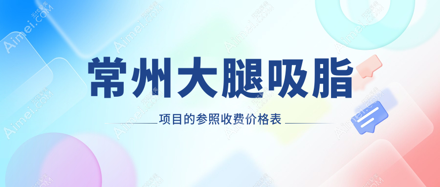 常州大腿吸脂费用详解:对比常州施尔美等10大知名医美机构收费标准