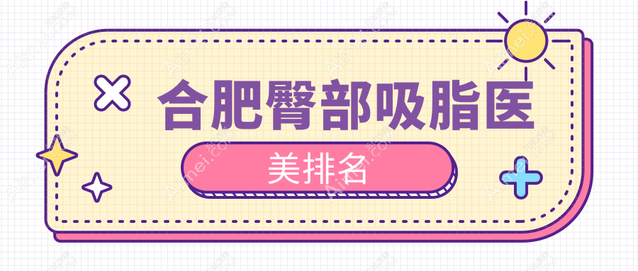 合肥臀部吸脂医美医院排名出炉,附价格表及医院地址详情速览